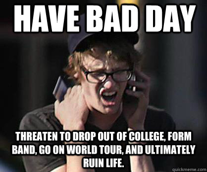 have bad day threaten to drop out of college, form band, go on world tour, and ultimately ruin life.  Sad Hipster