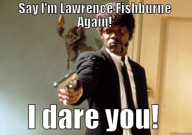 SAY I'M LAWRENCE FISHBURNE AGAIN! I DARE YOU! Samuel L Jackson