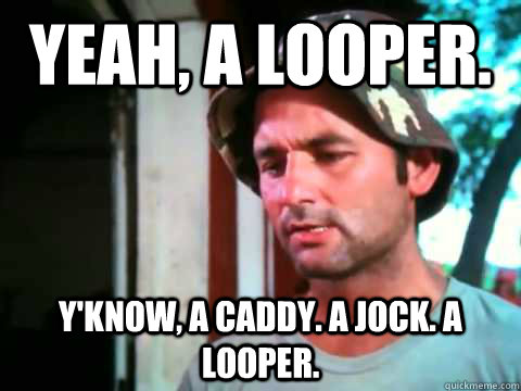 Yeah, a looper.  y'know, a caddy. a jock. a looper.  Looper