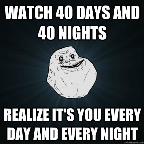 Watch 40 days and 40 nights Realize it's you every day and every night - Watch 40 days and 40 nights Realize it's you every day and every night  Forever Alone