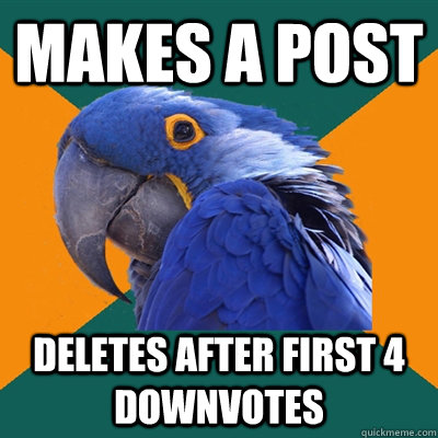 Makes a post deletes after first 4 downvotes  Paranoid Parrot