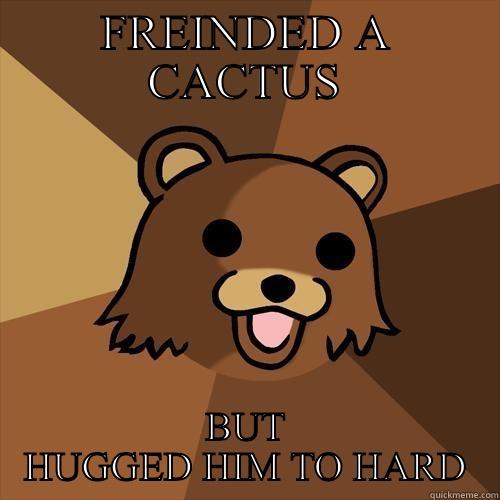 FREINDED A CACTUS BUT HUGGED HIM TO HARD Pedobear