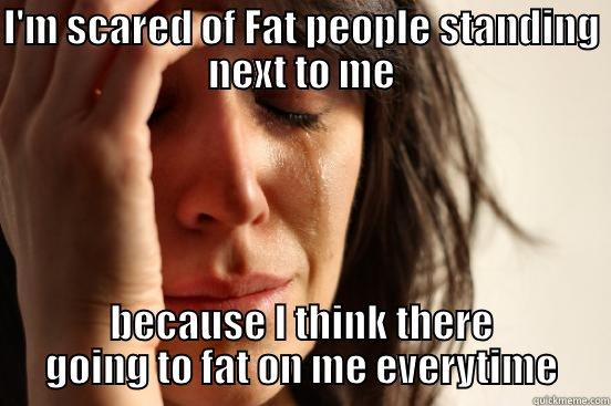 I'M SCARED OF FAT PEOPLE STANDING NEXT TO ME BECAUSE I THINK THERE GOING TO FAT ON ME EVERYTIME First World Problems