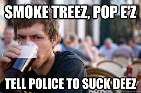 Smoke treez, pop e'z tell police to suck deez  Lazy College Senior