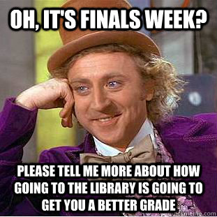 Oh, it's finals week? please tell me more about how going to the library is going to get you a better grade  Condescending Wonka