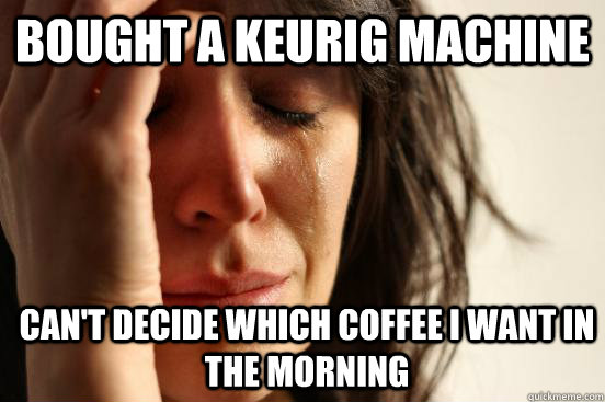 Bought a keurig machine can't decide which coffee I want in the morning - Bought a keurig machine can't decide which coffee I want in the morning  First World Problems