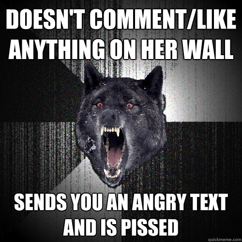 Doesn't comment/like anything on her wall Sends you an angry text and is pissed  Insanity Wolf