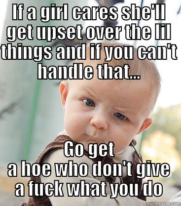 If a girl cares about you she'll get upset over the lil things and if you can't handle that... - IF A GIRL CARES SHE'LL GET UPSET OVER THE LIL THINGS AND IF YOU CAN'T HANDLE THAT... GO GET A HOE WHO DON'T GIVE A FUCK WHAT YOU DO skeptical baby