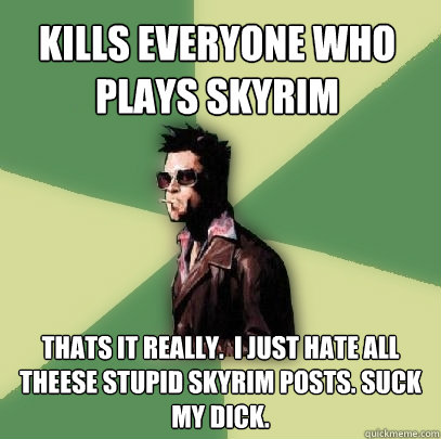 kills everyone who plays skyrim  thats it really.  i just hate all theese stupid skyrim posts. suck my dick.  Helpful Tyler Durden