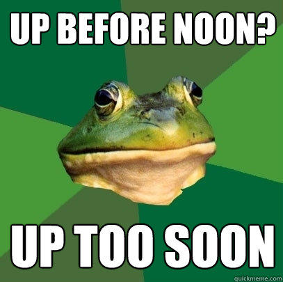 up before noon? up too soon - up before noon? up too soon  Foul Bachelor Frog