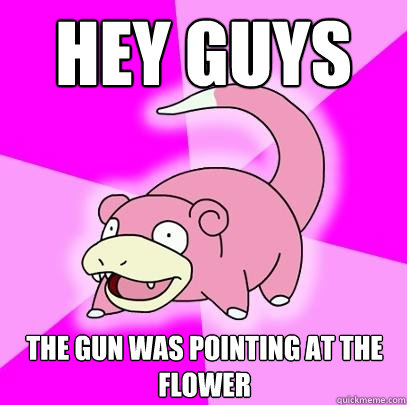 Hey guys The gun was pointing at the flower  Slowpoke