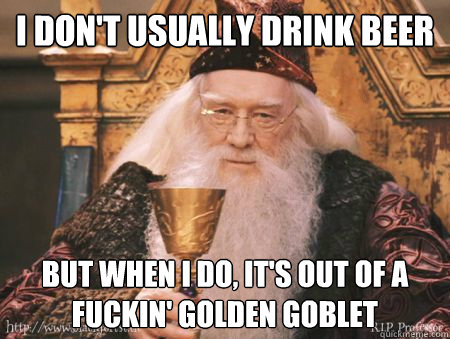 i don't usually drink beer but when i do, it's out of a fuckin' golden goblet  Drew Dumbledore