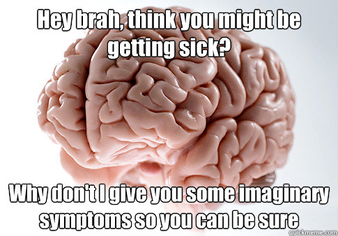 Hey brah, think you might be getting sick? Why don't I give you some imaginary symptoms so you can be sure  Scumbag Brain