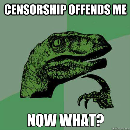 Censorship offends me now what? - Censorship offends me now what?  Philosoraptor