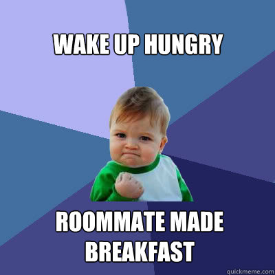 wake up hungry  roommate made breakfast   Success Baby