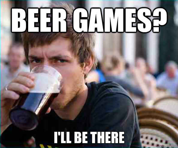 Beer games? i'll be there  Lazy College Senior