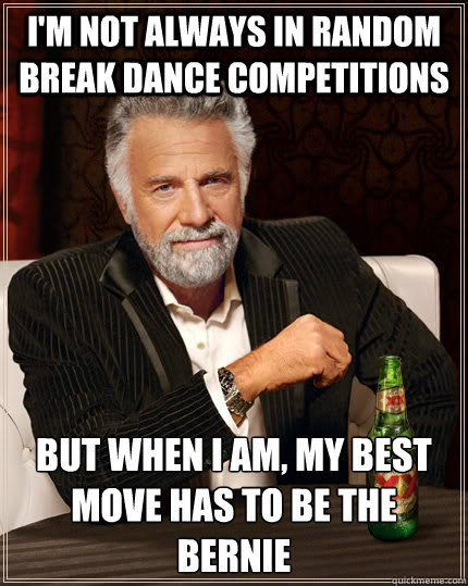 I'm not always in random break dance competitions but when i am, my best move has to be the bernie - I'm not always in random break dance competitions but when i am, my best move has to be the bernie  The Most Interesting Man In The World