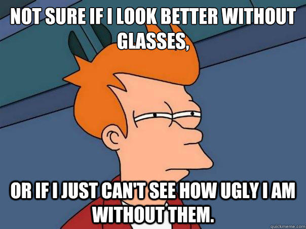 Not sure if i look better without glasses, or if i just can't see how ugly I am without them. - Not sure if i look better without glasses, or if i just can't see how ugly I am without them.  Futurama Fry