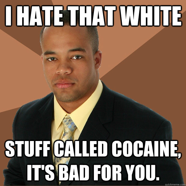 i hate that white stuff called cocaine, it's bad for you.  Successful Black Man