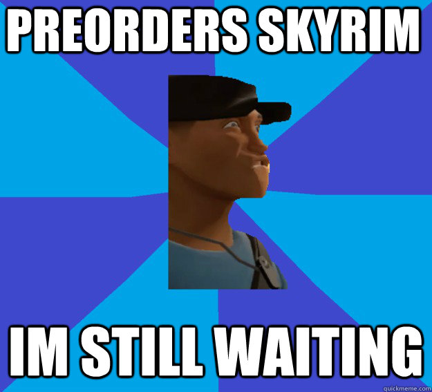 Preorders Skyrim Im Still Waiting - Preorders Skyrim Im Still Waiting  Im Still Waiting