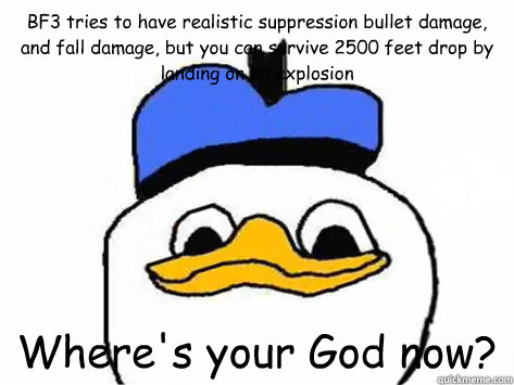 BF3 tries to have realistic suppression bullet damage, and fall damage, but you can survive 2500 feet drop by landing on an explosion Where's your God now? - BF3 tries to have realistic suppression bullet damage, and fall damage, but you can survive 2500 feet drop by landing on an explosion Where's your God now?  Dolan Duck