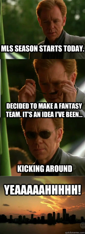 MLS season starts today.  Decided to make a fantasy team. It's an idea I've been... kicking around YEAAAAAHHHHH!  CSI Miami Style