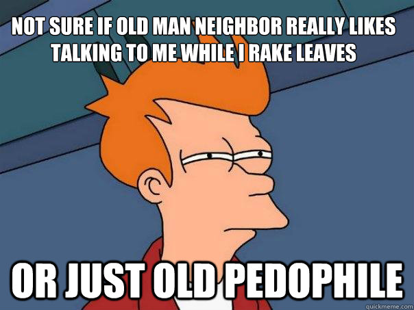 Not sure if old man neighbor really likes talking to me while i rake leaves or just old pedophile - Not sure if old man neighbor really likes talking to me while i rake leaves or just old pedophile  Futurama Fry