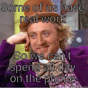 SOME OF US HAVE REAL WORK SO WE CAN'T SPEND ALL DAY ON THE PHONE Condescending Wonka