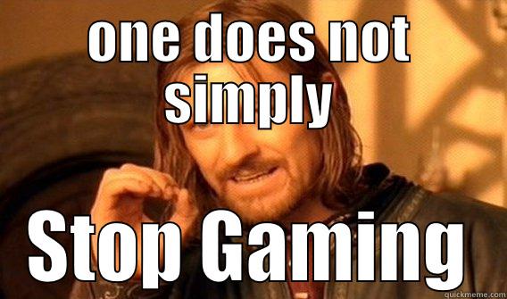 ONE DOES NOT SIMPLY STOP GAMING One Does Not Simply