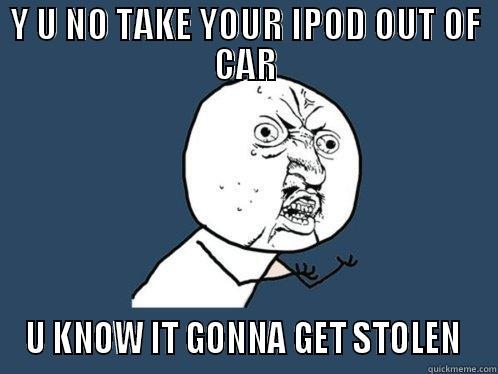 take your ipod - Y U NO TAKE YOUR IPOD OUT OF CAR U KNOW IT GONNA GET STOLEN  Y U No