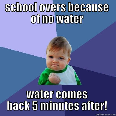 SCHOOL OVERS BECAUSE OF NO WATER WATER COMES BACK 5 MINUTES AFTER! Success Kid