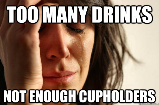 Too many drinks  not enough cupholders  First World Problems