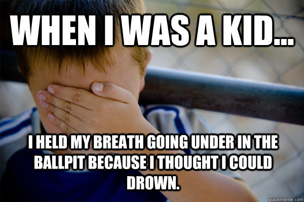 WHEN I WAS A KID... I held my breath going under in the ballpit because i thought i could drown.  Confession kid