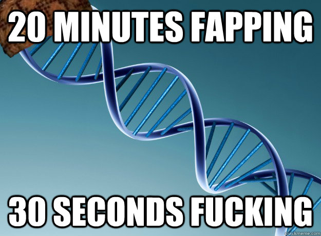 20 minutes fapping 30 seconds fucking  Scumbag Genetics