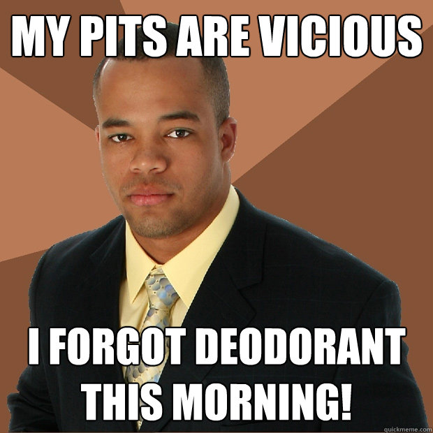My pits are vicious i forgot deodorant this morning!  Successful Black Man