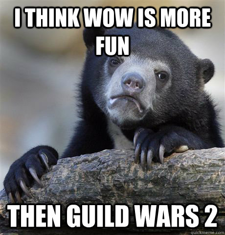 I think wow is more fun Then guild wars 2  Confession Bear