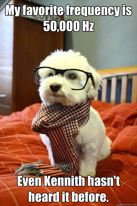 My favorite frequency is 50,000 Hz Even Kennith hasn't heard it before.  Hipster Dog