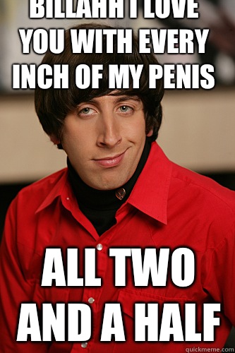 Billahh i love you with every inch of my penis All two and a half  Howard Wolowitz