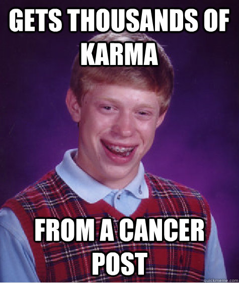 Gets thousands of karma  From a cancer post  Bad Luck Brian