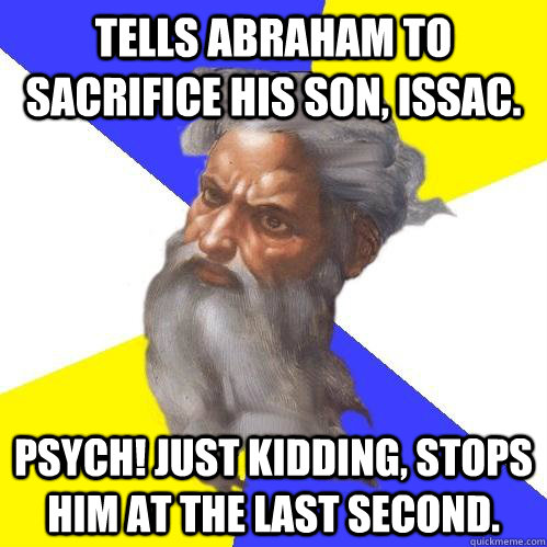 Tells Abraham to sacrifice his son, Issac. Psych! Just kidding, stops him at the last second. - Tells Abraham to sacrifice his son, Issac. Psych! Just kidding, stops him at the last second.  Advice God