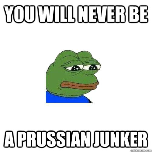 you will never be a prussian junker  Sad Frog