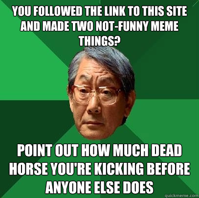 You followed the link to this site and made two not-funny meme things? Point out how much dead horse you're kicking before anyone else does  High Expectations Asian Father