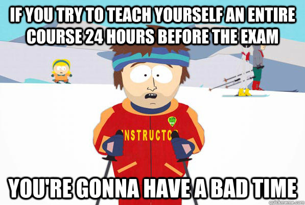 If you try to teach yourself an entire course 24 hours before the exam You're gonna have a bad time  South Park Youre Gonna Have a Bad Time