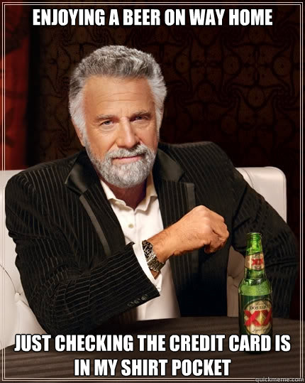 Enjoying a beer on way home Just checking the credit card is in my shirt pocket - Enjoying a beer on way home Just checking the credit card is in my shirt pocket  The Most Interesting Man In The World