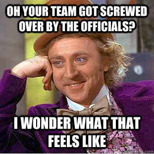 Oh your team got screwed over by the officials? I wonder what that feels like  Condescending Wonka