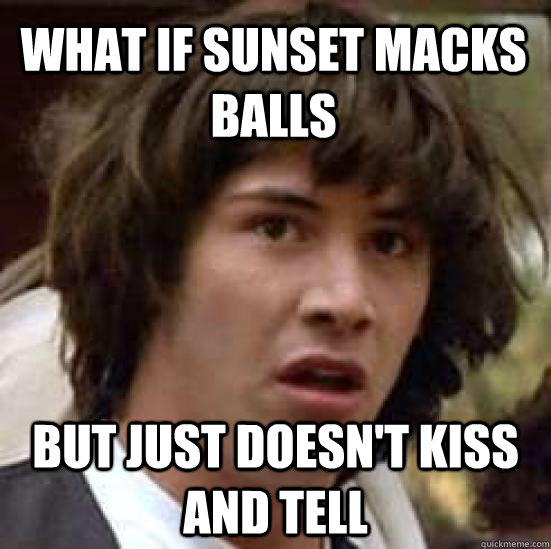 what if sunset macks balls but just doesn't kiss and tell  conspiracy keanu