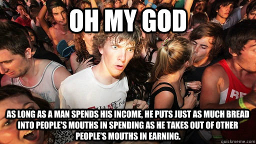 Oh my god As long as a man spends his income, he puts just as much bread into people's mouths in spending as he takes out of other people's mouths in earning.  Sudden Clarity Clarence