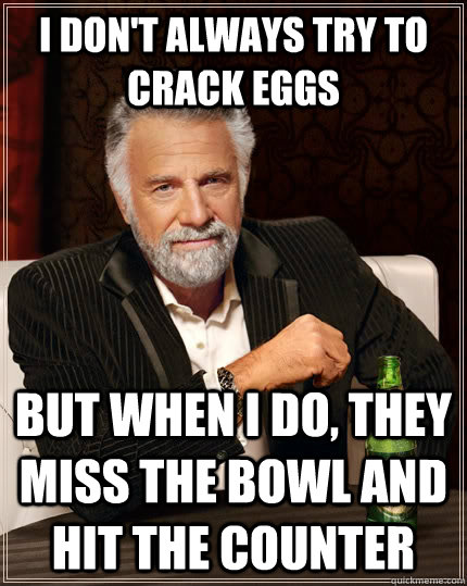 I don't always try to crack eggs but when I do, they miss the bowl and hit the counter - I don't always try to crack eggs but when I do, they miss the bowl and hit the counter  The Most Interesting Man In The World