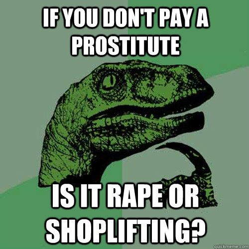 if you don't pay a prostitute is it rape or shoplifting? - if you don't pay a prostitute is it rape or shoplifting?  Philosoraptor