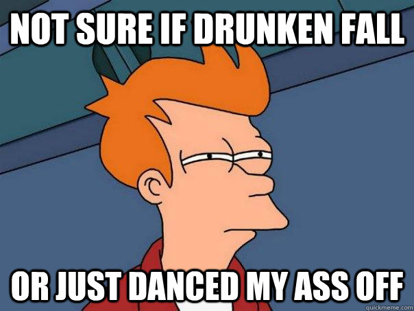 Not sure if drunken fall Or just danced my ass off  Futurama Fry